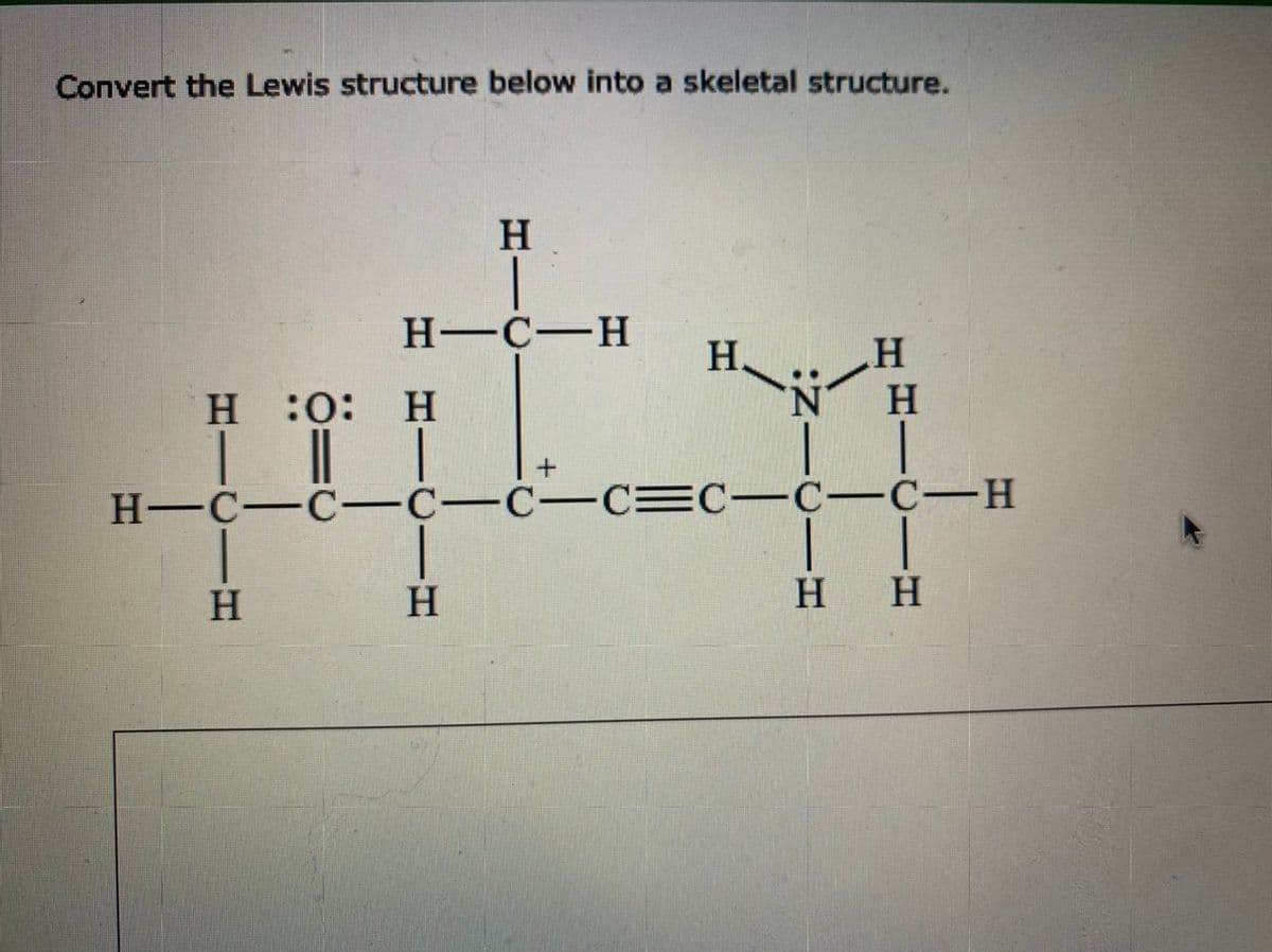 Convert the Lewis structure below into a skeletal structure.
H :O: H
| || |
H-C-H
Η
H
Η
+
Η
Η
H-C-C-C-C-C=C=C=C-H
Η
| |
Η Η