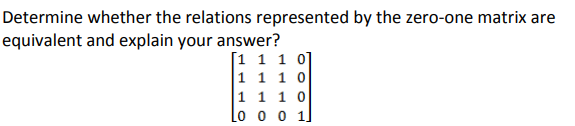 Determine whether the relations represented by the zero-one matrix are
equivalent and explain your answer?
[1 1 1 0]
1 1 1 0
1 1 1 0
Lo o o 1]
