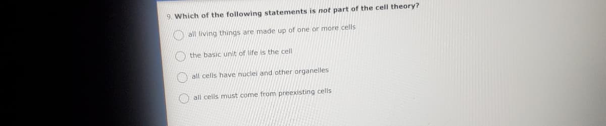 9. Which of the following statements is not part of the cell theory?
all living things are made up of one or more cells
the basic unit of life is the cell
all cells have nuclei and other organelles
O all cells must come from preexisting cells
