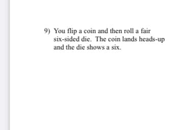 9) You flip a coin and then roll a fair
six-sided die. The coin lands heads-up
and the die shows a six.
