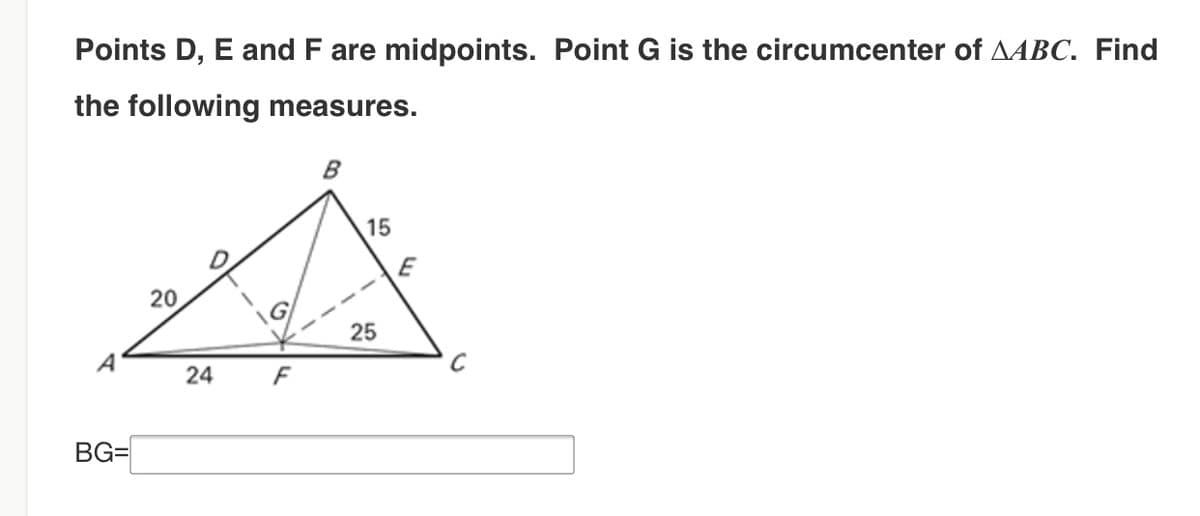 Points D, E and F are midpoints. Point G is the circumcenter of AABC. Find
the following measures.
B
15
E
20
25
A
24
F
BG=
