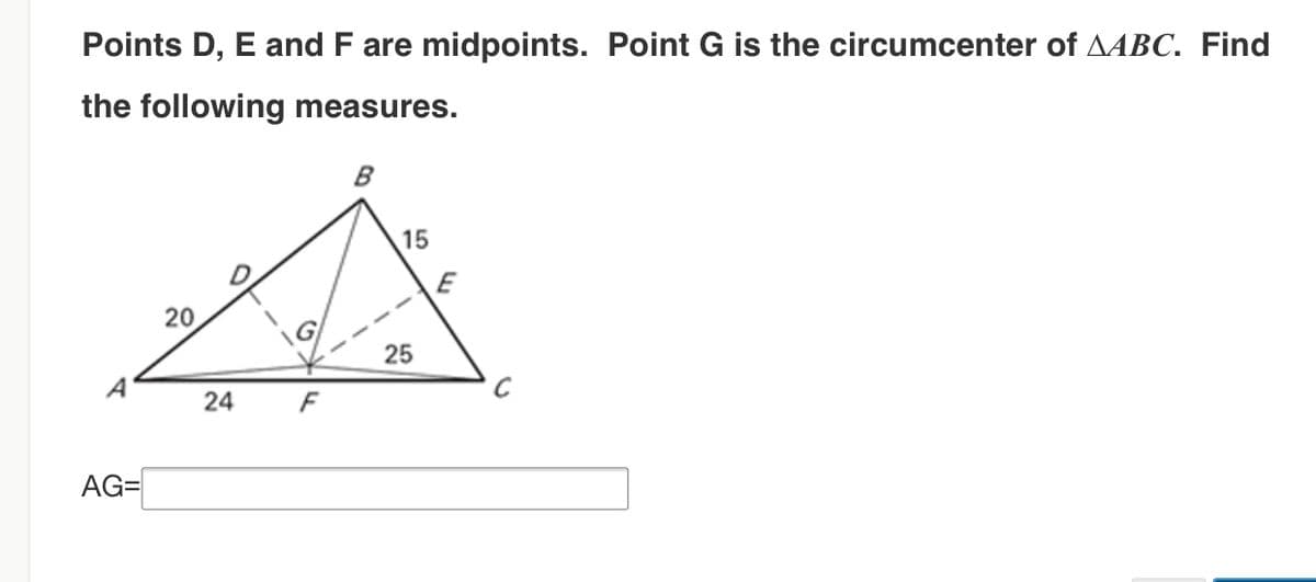 Points D, E and F are midpoints. Point G is the circumcenter of AABC. Find
the following measures.
B
15
E
20
---
25
A
F
AG=
24
