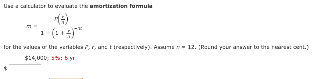 Use a calculator to evaluate the amortization formula
P(+)
- ( 1₁ + =) - nt
m =
$
1-
for the values of the variables P, r, and t (respectively). Assume n = 12. (Round your answer to the nearest cent.)
$14,000; 5%; 6 yr