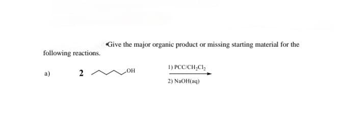 following reactions.
*Give the major organic product or missing starting material for the
a)
2
OH
1) PCC/CH2Cl₂
2) NaOH(aq)