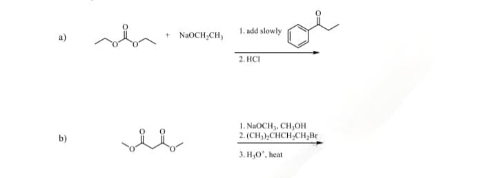 a)
+
NaOCH2CH3
1. add slowly
2. HCI
b)
1. NaOCH, CH3OH
2. (CH3)2CHCH2CH2Br
3. H,O, heat