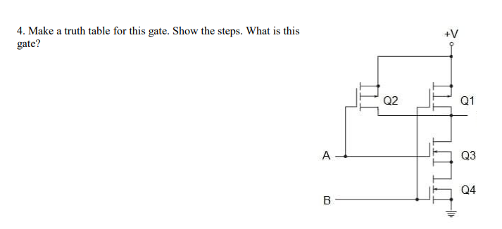4. Make a truth table for this gate. Show the steps. What is this
gate?
+V
Q2
Q1
A
Q3
Q4
B
