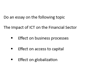 Do an essay on the following topic
The Impact of ICT on the Financial Sector
Effect on business processes
Effect on access to capital
Effect on globalization