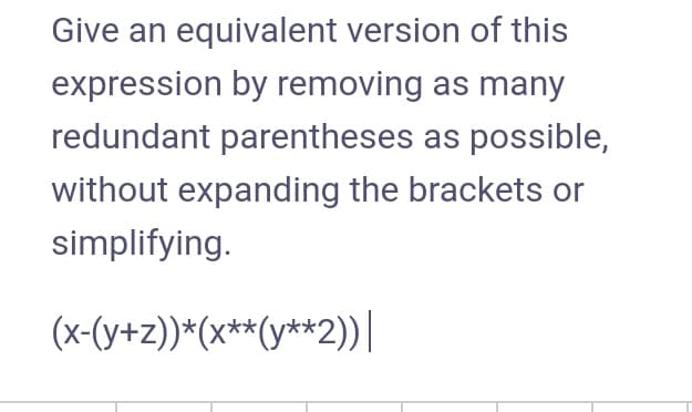 Give an equivalent version of this
expression by removing as many
redundant parentheses as possible,
without expanding the brackets or
simplifying.
(x-(y+z))*(x**(y**2))|