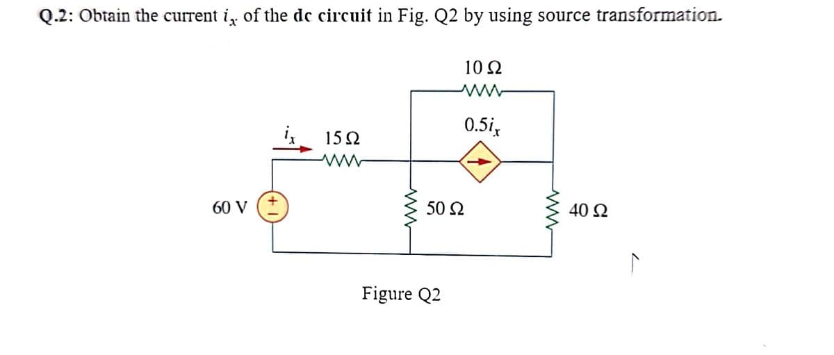 Q.2: Obtain the current i, of the dc circuit in Fig. Q2 by using source transformation.
60 V
1592
www
1022
www
0.5ix
50 Ω
Figure Q2
40 Ω