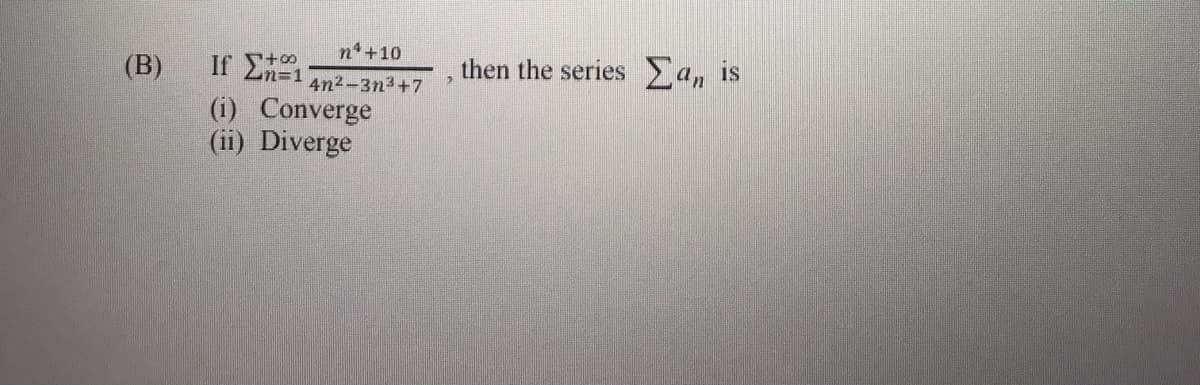 n+10
(B)
If En=1
then the series a, is
4n2-3n3+7
(i) Converge
(ii) Diverge
