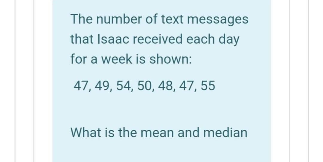 The number of text messages
that Isaac received each day
for a week is shown:
47, 49, 54, 50, 48, 47, 55
What is the mean and median
