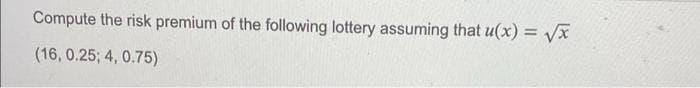 Compute the risk premium of the following lottery assuming that u(x) = vx
(16, 0.25; 4, 0.75)
