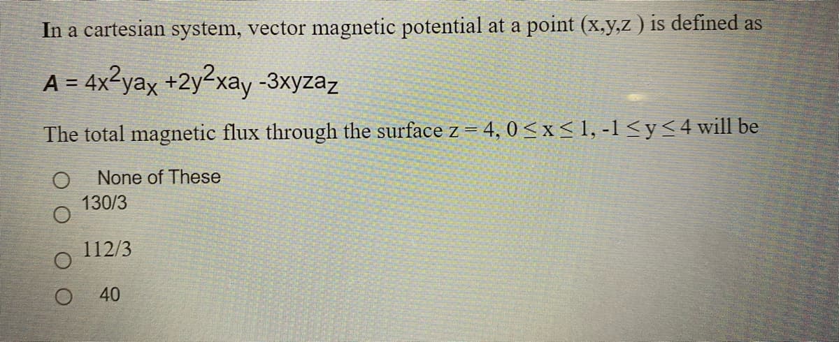 In a cartesian system, vector magnetic potential at a point (x,y,z ) is defined as
A = 4x2yax +2y2xay -3xyzaz
The total magnetic flux through the surface z = 4, 0<x<1, -1 <y<4will be
None of These
130/3
112/3
40
