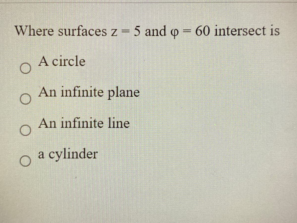 Where surfaces z = 5 and o = 60 intersect is
A circle
An infinite plane
An infinite line
a cylinder
