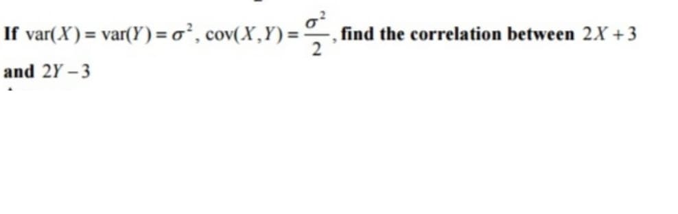 If var(X) = var(Y) = σ², cov(X,Y)=
and 2Y-3
find the correlation between 2X+3