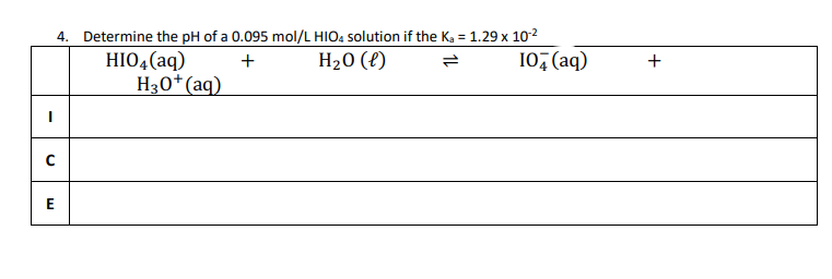 I
с
E
4. Determine the pH of a 0.095 mol/L HIO4 solution if the K₂ = 1.29 x 10-²
+
H₂O (l)
104 (aq)
HIO4 (aq)
H3O+ (aq)
+