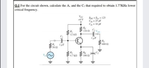 0.1 For the circuit shown, calculate the A, and the C, that required to obtain 1.77KHZ lower
critical frequency.
Vee
+9 V
Poc = B = 125
C- 25 pF
C 10 pF
Rc
220n Gy
ER
12 k
680 12
R,
50 1
RE
100
4.7 k?
