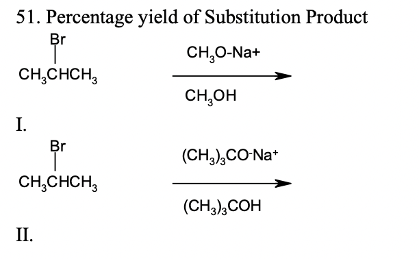 51. Percentage yield of Substitution Product
Br
CH,O-Na+
CH,CHCH,
CH,OH
I.
Br
(CH,),CO-Na*
CH,CHCH,
(CH3),COH
II.
