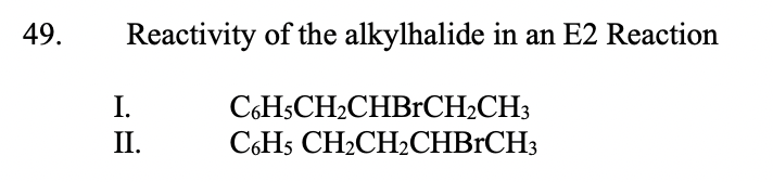 49.
Reactivity of the alkylhalide in an E2 Reaction
I.
II.
C6HSCH2CHBrCH2CH3
C6HS CH2CH2CHBRCH3

