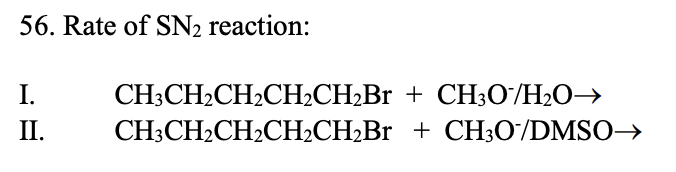 56. Rate of SN2 reaction:
I.
CH;CH2CH2CH2CH2BR + CH30/H2O→
II.
CH;CH2CH2CH2CH2BR + CH3O°/DMSO→
