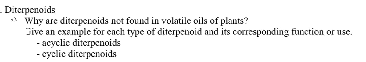 . Diterpenoids
») Why are diterpenoids not found in volatile oils of plants?
Give an example for each type of diterpenoid and its corresponding function or use.
- acyclic diterpenoids
- cyclic diterpenoids
