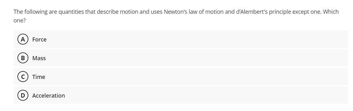 The following are quantities that describe motion and uses Newton's law of motion and d'Alembert's principle except one. Which
one?
A Force
B Mass
C) Time
D Acceleration