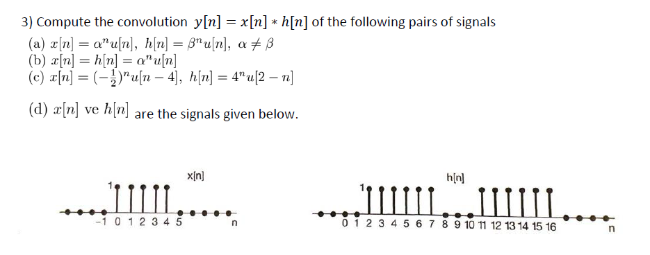3) Compute the convolution y[n] = x[n] * h[n] of the following pairs of signals
(a) x[n] = aru[n], h[n] = ßnu[n], a B
(b) x[n] = h[n] = a^u[n]
(c) x[n] = (-)¹u[n — 4], h[n] = 4¹¹u[2 — n]
(d) x[n] ve h[n] are the signals given below.
III.
-1 0 1 2 3 4 5
x[n]
h[n]
IL
¡¡¡¡¡¡
0 1 2 3 4 5 6 7 8 9 10 11 12 13 14 15 16