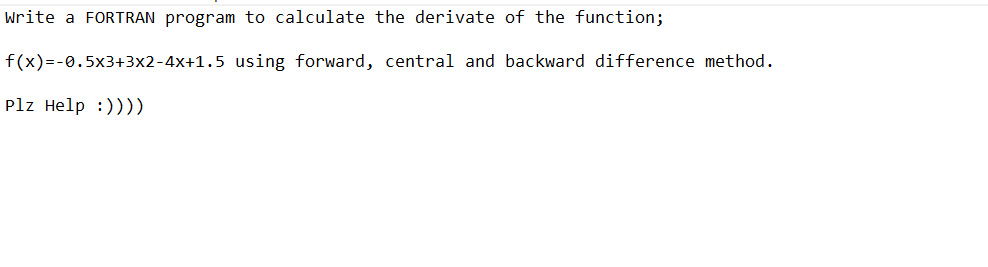 Write a FORTRAN program to calculate the derivate of the function;
f(x)=-0.5x3+3x2-4x+1.5
Plz Help :))))
using forward, central and backward difference method.