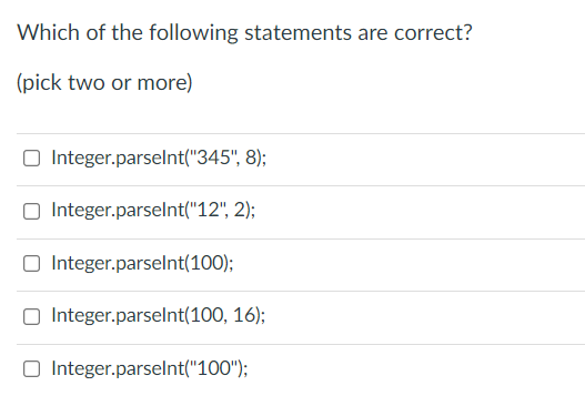 Which of the following statements are correct?
(pick two or more)
O Integer.parselnt("345", 8);
O Integer.parselnt("12", 2);
O Integer.parselnt(100);
O Integer.parselnt(100, 16);
O Integer.parselnt("100");
