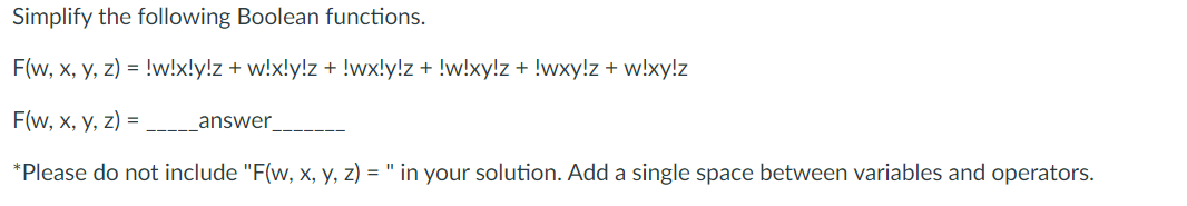 Simplify the following Boolean functions.
F(w, x, y, z) = !w!x!y!z + w!x!y!z + !wx!y!z + !w!xy!z + !wxy!z + w!xy!z
F(w, x, y, z) =
*Please do not include "F(w, x, y, z)= " in your solution. Add a single space between variables and operators.
answer