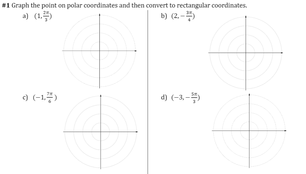 #1 Graph the point on
polar coordinates and then convert to rectangular coordinates.
a) (1,
b) (2,– 5)
c) (-1,)
d) (-3, -
