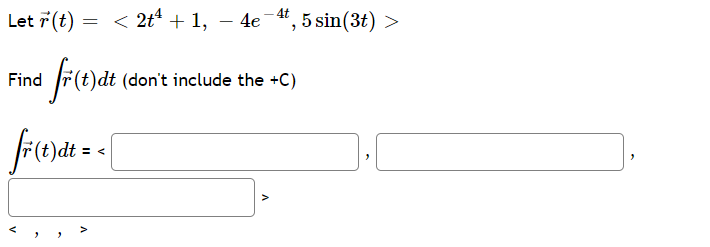 Let 7 (t)
= < 2t* + 1, – 4e-4, 5 sin(3t) >
F(t)dt (don't include the +C)
Find
= <
