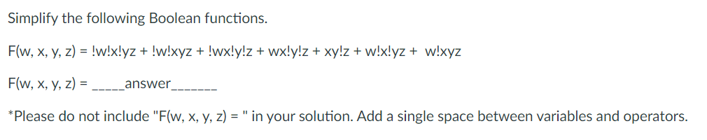 Simplify the following Boolean functions.
F(w, x, y, z) = !w!x!yz + !w!xyz + !wx!y!z + wx!y!z + xy!z + w!x!yz + w!xyz
F(w, x, y, z) =
*Please do not include "F(w, x, y, z) = " in your solution. Add a single space between variables and operators.
_answer