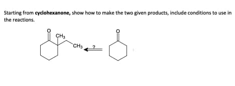 Starting from cyclohexanone, show how to make the two given products, include conditions to use in
the reactions.
CH3
CH3