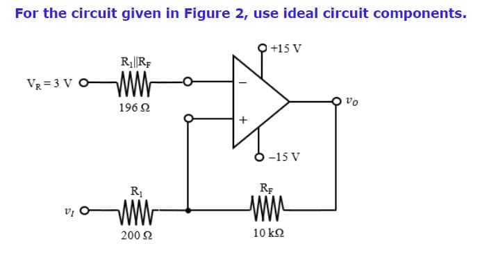 For the circuit given in Figure 2, use ideal circuit components.
O +15 V
R1||Rf
VR = 3 V O
vo
196 2
-15 V
R1
WWW
WW
200 2
10 k2
