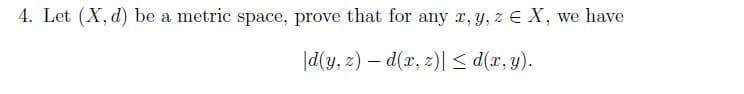 4. Let (X, d) be a metric space, prove that for any x, y, z E X, we have
|d(y, z) - d(x,z)| ≤d(x, y).