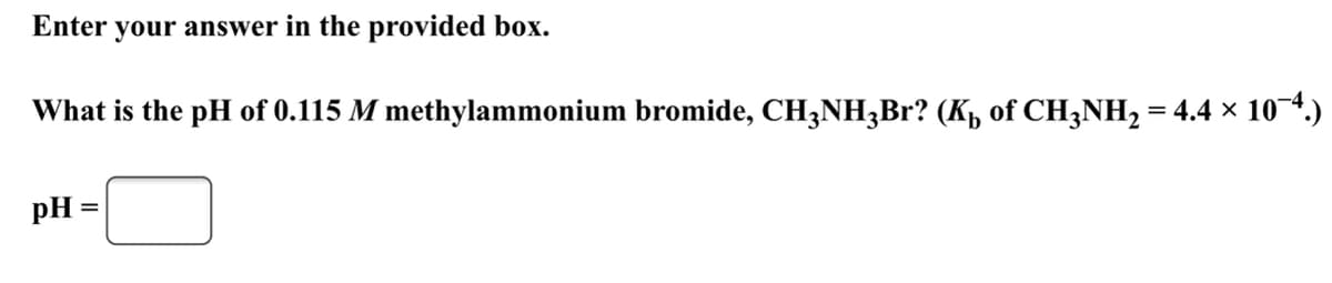 Enter your answer in the provided box.
What is the pH of 0.115 M methylammonium bromide, CH3NH3Br? (Kp of CH3NH2 = 4.4 × 104.)
pH =
