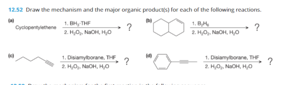 12.52 Draw the mechanism and the major organic product(s) for each of the following reactions.
(a)
(b)
1. BH3-THF
1. В,Не
Cyclopentylethene
?
2. Н,Ор, NaOH, H,о
2. H,Ог, NaOH, H,о
(c)
(d)
1. Disiamylborane, THF_
?
1. Disiamylborane, THF
?
2. H,Ог. NaOH, Н,О
2. H,Ог. NaOH, Но
