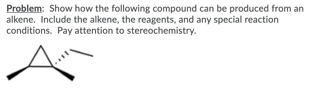 Problem: Show how the following compound can be produced from an
alkene. Include the alkene, the reagents, and any special reaction
conditions. Pay attention to stereochemistry.
