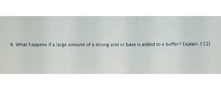 8. What happens if a large amount of a strong acid or base is added to a buffer? Explain. ( C2)
