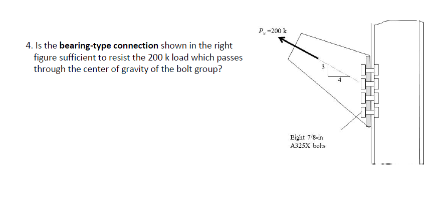 4. Is the bearing-type connection shown in the right
figure sufficient to resist the 200 k load which passes
through the center of gravity of the bolt group?
P₁-200 k
3
Eight 7/8-in
A325X bolts