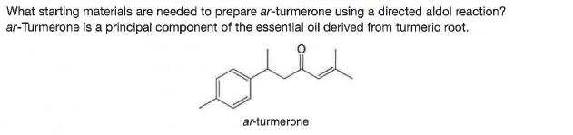 What starting materials are needed to prepare ar-turmerone using a directed aldol reaction?
ar-Turmerone is a principal component of the essential oil derived from turmeric root.
ar-turmerone
