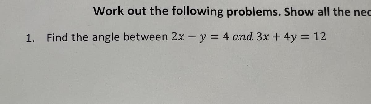 Work out the following problems. Show all the nec
1. Find the angle between 2x - y = 4 and 3x + 4y = 12