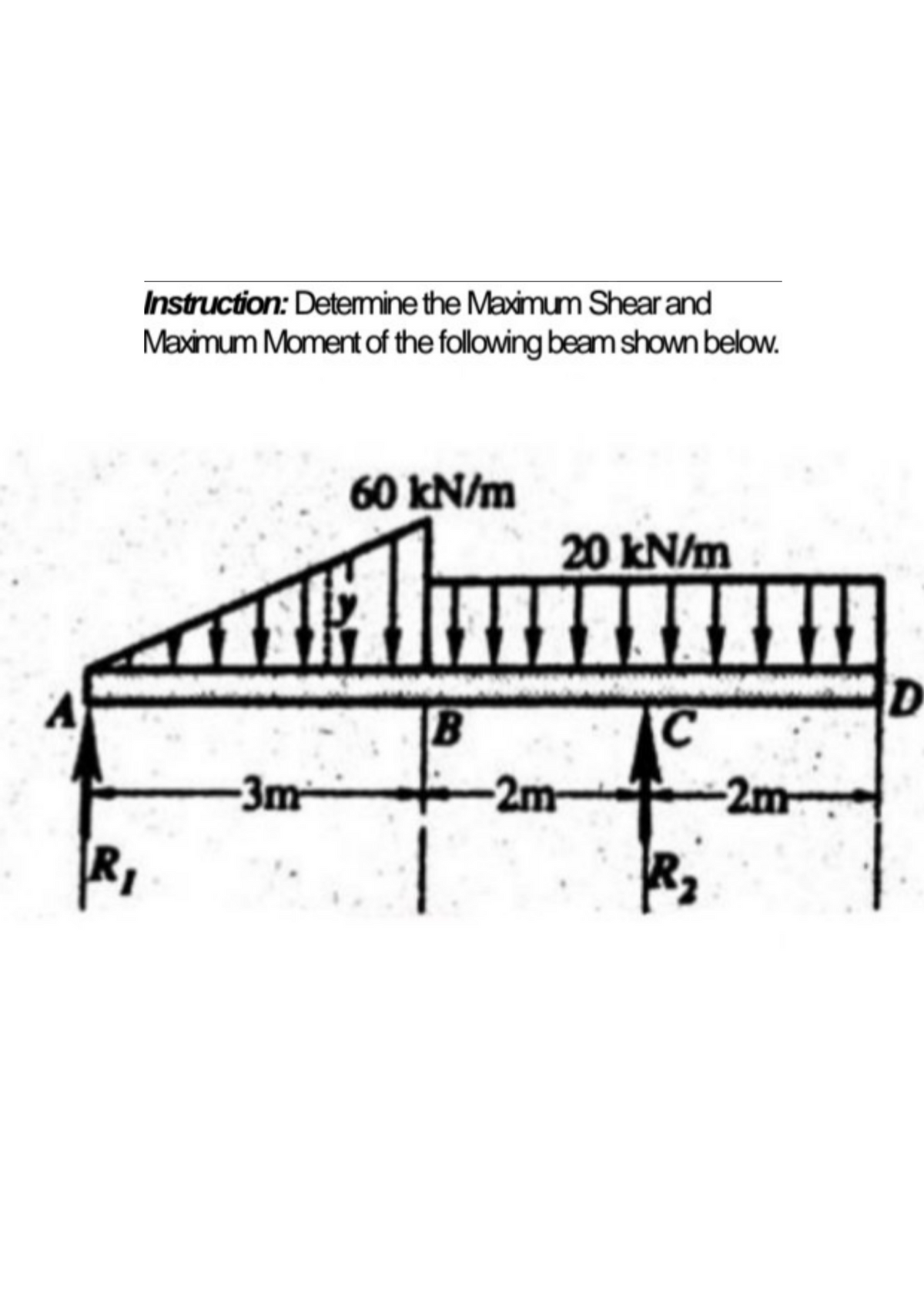 Instruction: Determine the Maximum Shear and
Maximum Moment of the following beam shown below.
60 kN/m
20 kN/m
C
Th
B
-3m
2m
-2m
D