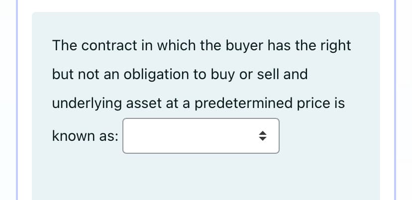 The contract in which the buyer has the right
but not an obligation to buy or sell and
underlying asset at a predetermined price is
known as:
