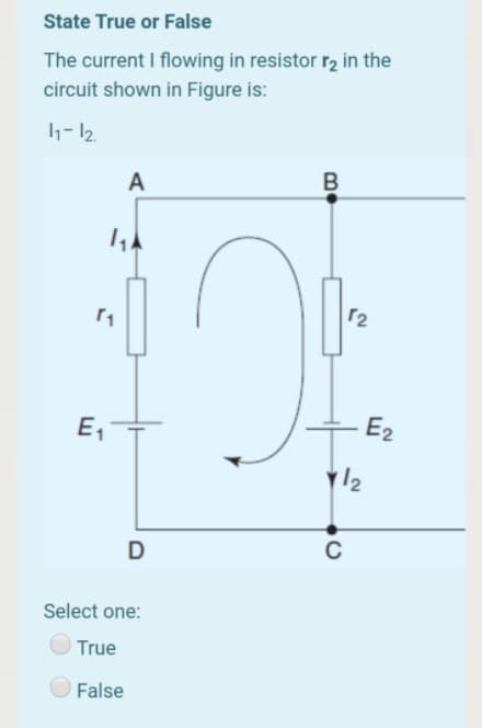 State True or False
The current I flowing in resistor r2 in the
circuit shown in Figure is:
1- 12.
A
r2
E,
- E2
12
D
Select one:
True
False
