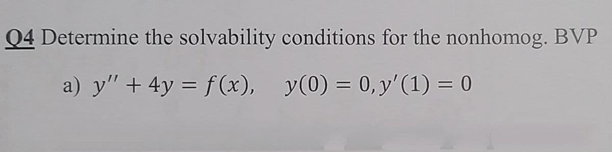 Q4 Determine the solvability conditions for the nonhomog. BVP
a) y" + 4y = f(x), y(0) = 0,y'(1) = 0
