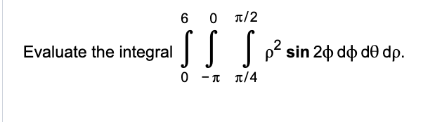 Evaluate the integral
60π/2
ss Sp².
p² sin 20 do d0 dp.
O -π π/4