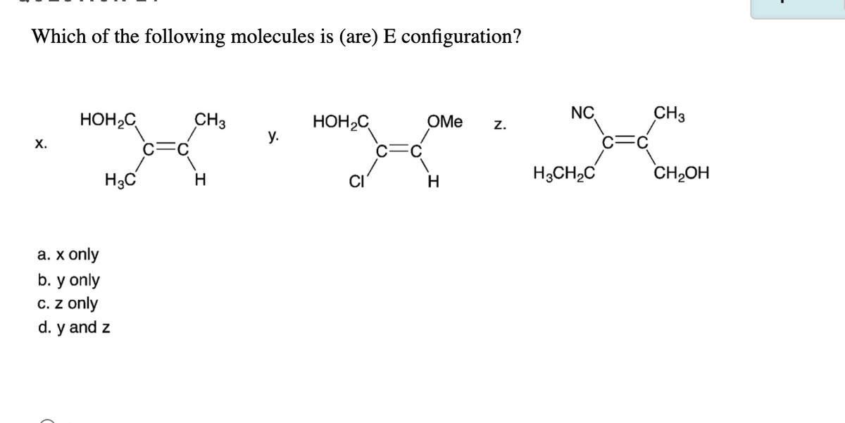 Which of the following molecules is (are) E configuration?
НОН-С
CH3
HOH2C
у.
OMe
NC
CH3
Z.
х.
H3C
H3CH2C
CH2OH
H
а. х only
b. y only
C. z only
d. y and z
