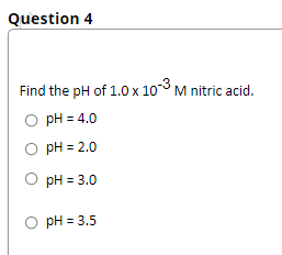 Question 4
Find the pH of 1.0 x 103 M nitric acid.
O pH = 4.0
O pH = 2.0
pH = 3.0
pH = 3.5
